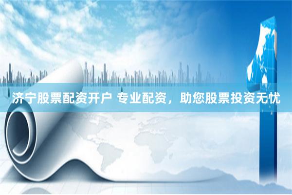 济宁股票配资开户 专业配资，助您股票投资无忧