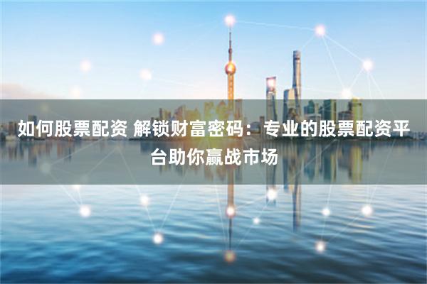 如何股票配资 解锁财富密码：专业的股票配资平台助你赢战市场