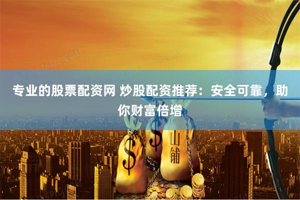 专业的股票配资网 炒股配资推荐：安全可靠，助你财富倍增