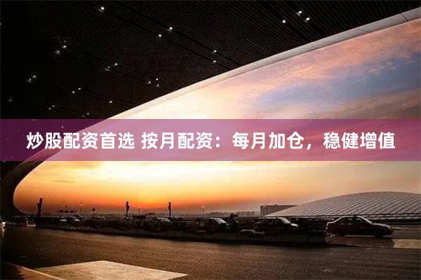 炒股配资首选 按月配资：每月加仓，稳健增值