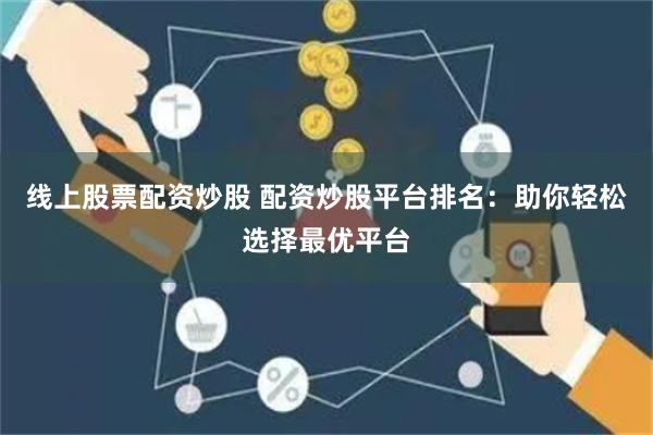 线上股票配资炒股 配资炒股平台排名：助你轻松选择最优平台