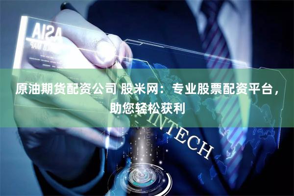 原油期货配资公司 股米网：专业股票配资平台，助您轻松获利