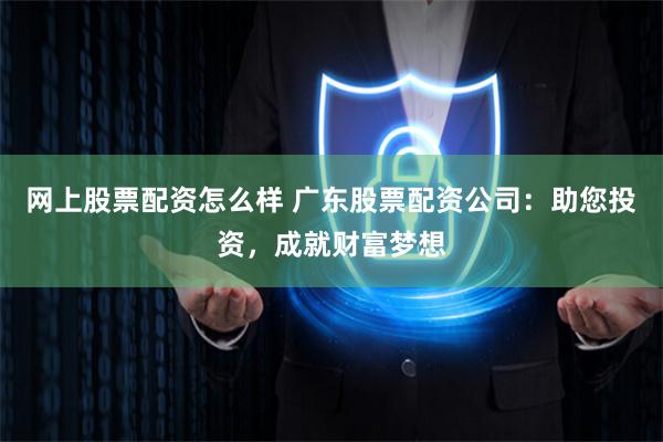 网上股票配资怎么样 广东股票配资公司：助您投资，成就财富梦想