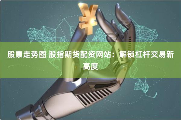 股票走势图 股指期货配资网站：解锁杠杆交易新高度