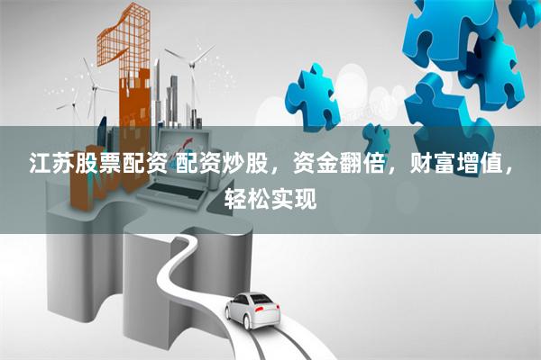 江苏股票配资 配资炒股，资金翻倍，财富增值，轻松实现