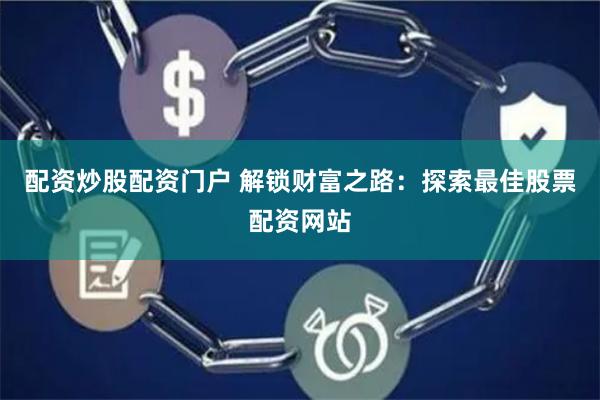 配资炒股配资门户 解锁财富之路：探索最佳股票配资网站