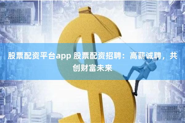 股票配资平台app 股票配资招聘：高薪诚聘，共创财富未来