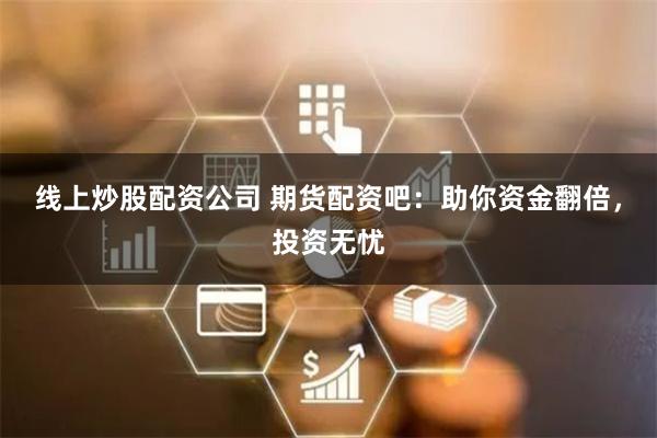 线上炒股配资公司 期货配资吧：助你资金翻倍，投资无忧