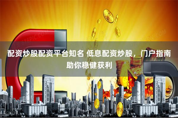 配资炒股配资平台知名 低息配资炒股，门户指南助你稳健获利