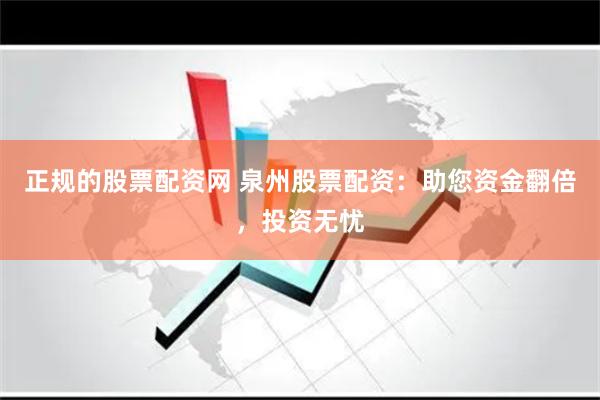 正规的股票配资网 泉州股票配资：助您资金翻倍，投资无忧