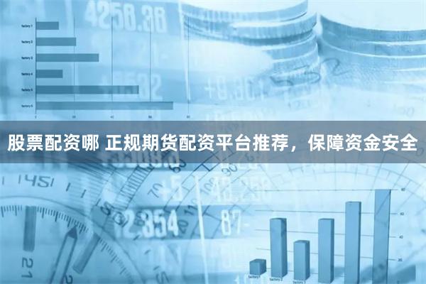 股票配资哪 正规期货配资平台推荐，保障资金安全