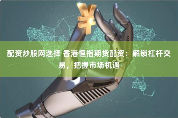 配资炒股网选择 香港恒指期货配资：解锁杠杆交易，把握市场机遇