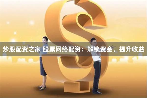 炒股配资之家 股票网络配资：解锁资金，提升收益