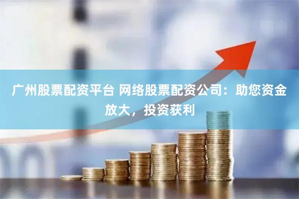 广州股票配资平台 网络股票配资公司：助您资金放大，投资获利