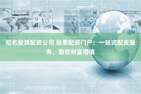 知名股票配资公司 股票配资门户：一站式配资服务，助您财富增值