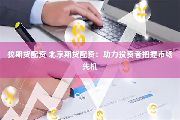 找期货配资 北京期货配资：助力投资者把握市场先机