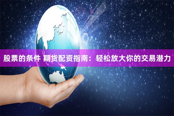 股票的条件 期货配资指南：轻松放大你的交易潜力