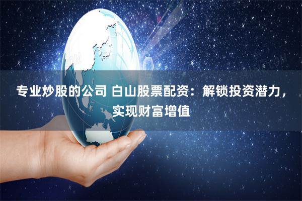 专业炒股的公司 白山股票配资：解锁投资潜力，实现财富增值
