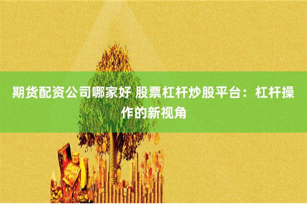 期货配资公司哪家好 股票杠杆炒股平台：杠杆操作的新视角