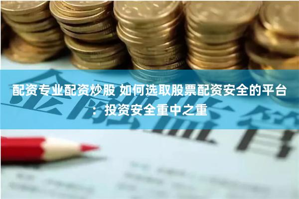 配资专业配资炒股 如何选取股票配资安全的平台：投资安全重中之重