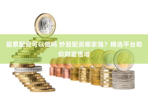 股票配资可以做吗 炒股配资哪家强？精选平台助你财富倍增