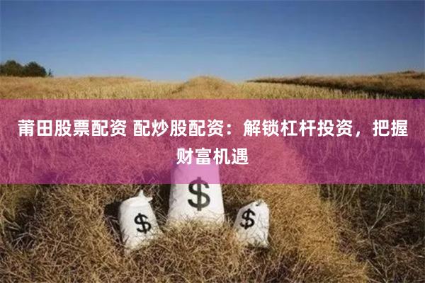 莆田股票配资 配炒股配资：解锁杠杆投资，把握财富机遇
