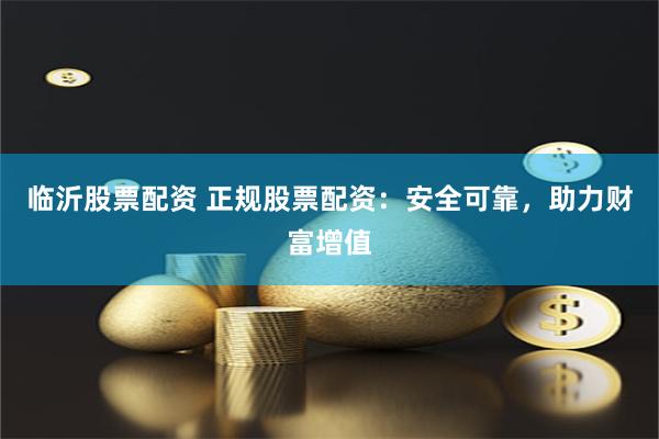 临沂股票配资 正规股票配资：安全可靠，助力财富增值