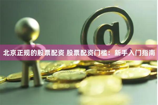 北京正规的股票配资 股票配资门槛：新手入门指南