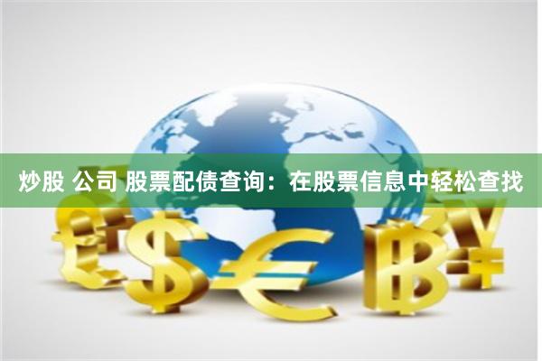 炒股 公司 股票配债查询：在股票信息中轻松查找