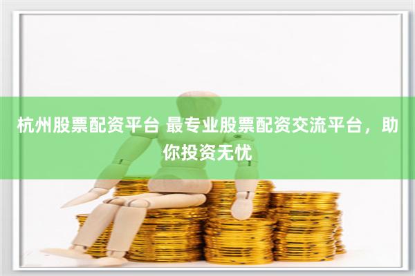 杭州股票配资平台 最专业股票配资交流平台，助你投资无忧