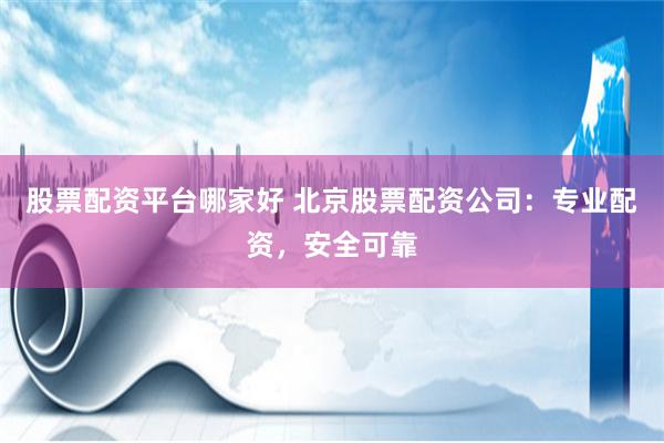 股票配资平台哪家好 北京股票配资公司:专业配资,安全可靠