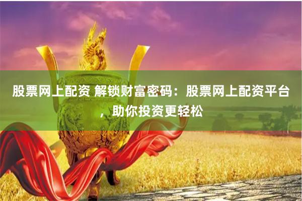 股票网上配资 解锁财富密码:股票网上配资平台,助你投资更轻松