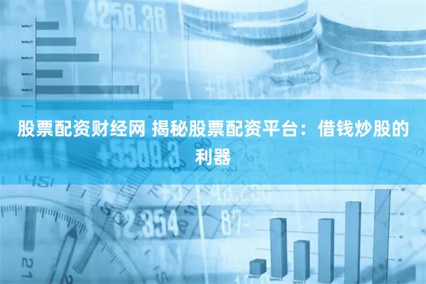 股票配资财经网 揭秘股票配资平台:借钱炒股的利器