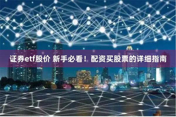证券etf股价 新手必看!配资买股票的详细指南