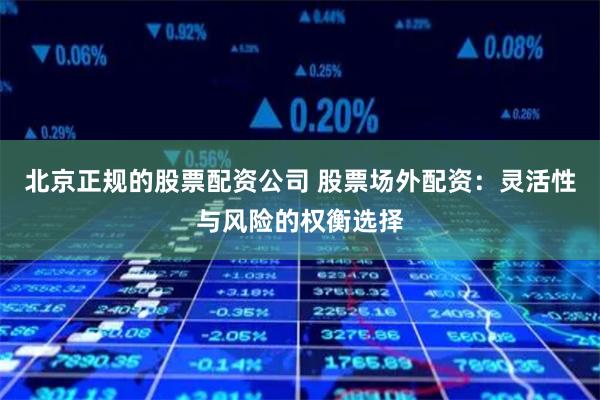 北京正规的股票配资公司 股票场外配资：灵活性与风险的权衡选择