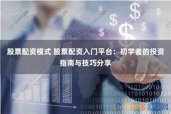 股票配资模式 股票配资入门平台：初学者的投资指南与技巧分享
