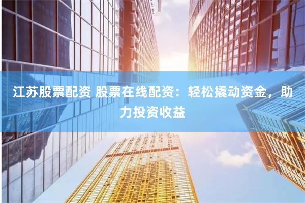 江苏股票配资 股票在线配资：轻松撬动资金，助力投资收益