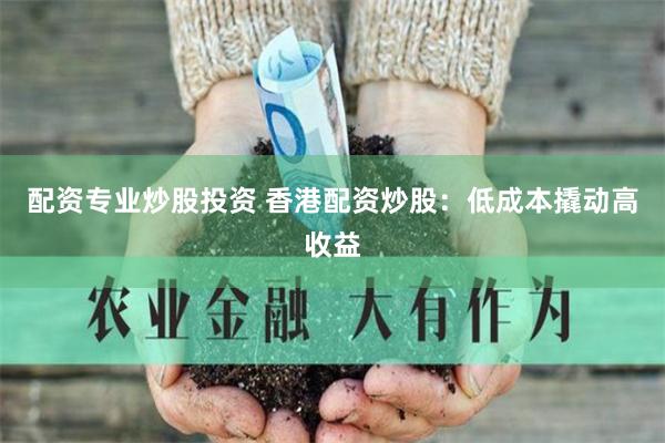 配资专业炒股投资 香港配资炒股：低成本撬动高收益
