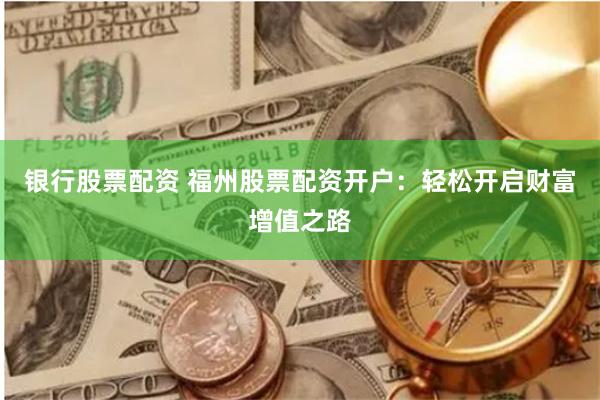银行股票配资 福州股票配资开户：轻松开启财富增值之路