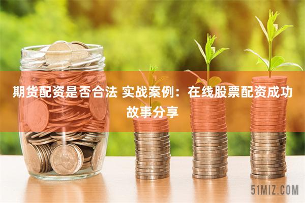 期货配资是否合法 实战案例：在线股票配资成功故事分享
