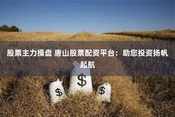 股票主力操盘 唐山股票配资平台：助您投资扬帆起航
