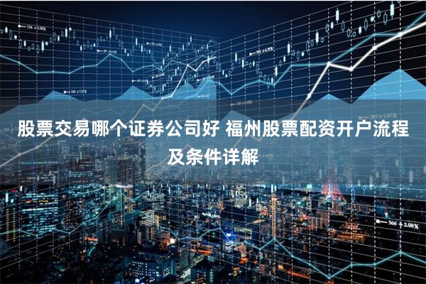 股票交易哪个证券公司好 福州股票配资开户流程及条件详解