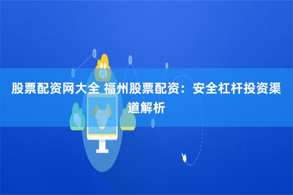 股票配资网大全 福州股票配资：安全杠杆投资渠道解析