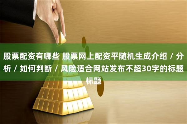 股票配资有哪些 股票网上配资平随机生成介绍 / 分析 / 如何判断 / 风险适合网站发布不超30字的标题